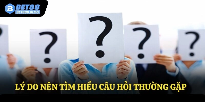 Lý do nên tìm hiểu câu hỏi thường gặp
